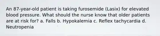 An 87-year-old patient is taking furosemide (Lasix) for elevated blood pressure. What should the nurse know that older patients are at risk for? a. Falls b. Hypokalemia c. Reflex tachycardia d. Neutropenia