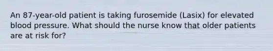 An 87-year-old patient is taking furosemide (Lasix) for elevated blood pressure. What should the nurse know that older patients are at risk for?