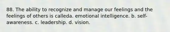 88. The ability to recognize and manage our feelings and the feelings of others is calleda. emotional intelligence. b. self-awareness. c. leadership. d. vision.