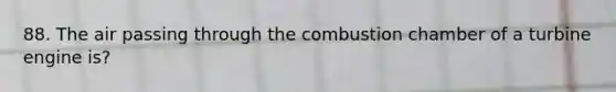 88. The air passing through the combustion chamber of a turbine engine is?