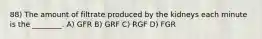 88) The amount of filtrate produced by the kidneys each minute is the ________. A) GFR B) GRF C) RGF D) FGR