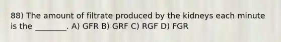 88) The amount of filtrate produced by the kidneys each minute is the ________. A) GFR B) GRF C) RGF D) FGR