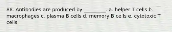 88. Antibodies are produced by _________. a. helper T cells b. macrophages c. plasma B cells d. memory B cells e. cytotoxic T cells