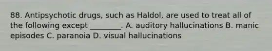 88. Antipsychotic drugs, such as Haldol, are used to treat all of the following except ________. A. auditory hallucinations B. manic episodes C. paranoia D. visual hallucinations