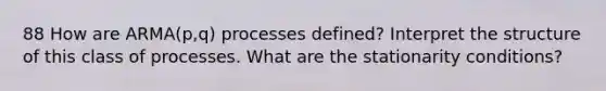 88 How are ARMA(p,q) processes defined? Interpret the structure of this class of processes. What are the stationarity conditions?