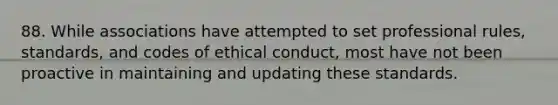 88. While associations have attempted to set professional rules, standards, and codes of ethical conduct, most have not been proactive in maintaining and updating these standards.