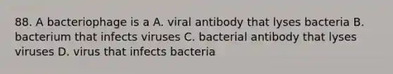 88. A bacteriophage is a A. viral antibody that lyses bacteria B. bacterium that infects viruses C. bacterial antibody that lyses viruses D. virus that infects bacteria