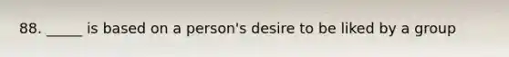 88. _____ is based on a person's desire to be liked by a group