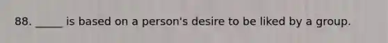 88. _____ is based on a person's desire to be liked by a group.