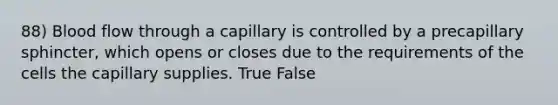 88) Blood flow through a capillary is controlled by a precapillary sphincter, which opens or closes due to the requirements of the cells the capillary supplies. True False