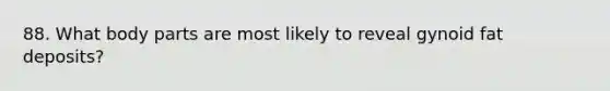 88. What body parts are most likely to reveal gynoid fat deposits?