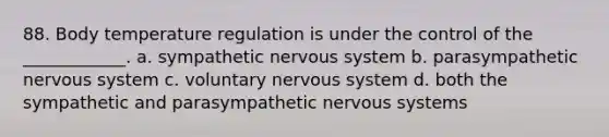 88. Body temperature regulation is under the control of the ____________. a. sympathetic nervous system b. parasympathetic nervous system c. voluntary nervous system d. both the sympathetic and parasympathetic nervous systems