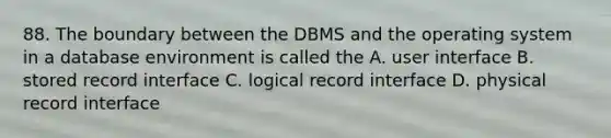 88. The boundary between the DBMS and the operating system in a database environment is called the A. user interface B. stored record interface C. logical record interface D. physical record interface