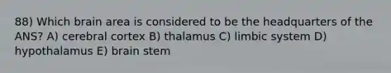 88) Which brain area is considered to be the headquarters of the ANS? A) cerebral cortex B) thalamus C) limbic system D) hypothalamus E) brain stem