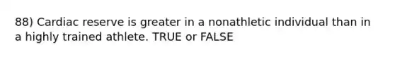 88) Cardiac reserve is greater in a nonathletic individual than in a highly trained athlete. TRUE or FALSE