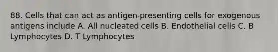 88. Cells that can act as antigen-presenting cells for exogenous antigens include A. All nucleated cells B. Endothelial cells C. B Lymphocytes D. T Lymphocytes