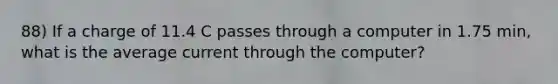 88) If a charge of 11.4 C passes through a computer in 1.75 min, what is the average current through the computer?
