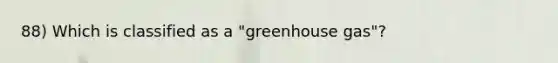 88) Which is classified as a "greenhouse gas"?