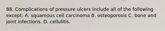 88. Complications of pressure ulcers include all of the following except: A. squamous cell carcinoma B. osteoporosis C. bone and joint infections. D. cellulitis.