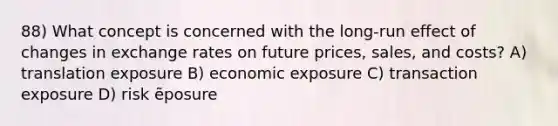 88) What concept is concerned with the long-run effect of changes in exchange rates on future prices, sales, and costs? A) translation exposure B) economic exposure C) transaction exposure D) risk ẽposure