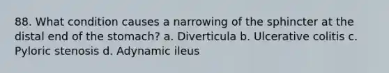 88. What condition causes a narrowing of the sphincter at the distal end of the stomach? a. Diverticula b. Ulcerative colitis c. Pyloric stenosis d. Adynamic ileus