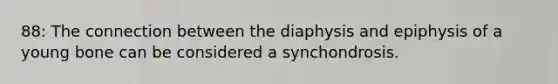 88: The connection between the diaphysis and epiphysis of a young bone can be considered a synchondrosis.