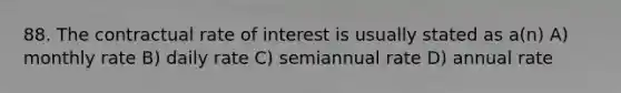 88. The contractual rate of interest is usually stated as a(n) A) monthly rate B) daily rate C) semiannual rate D) annual rate