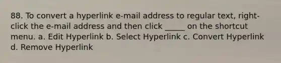 88. To convert a hyperlink e-mail address to regular text, right-click the e-mail address and then click _____ on the shortcut menu. a. Edit Hyperlink b. Select Hyperlink c. Convert Hyperlink d. Remove Hyperlink