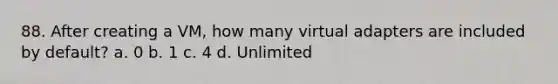 88. After creating a VM, how many virtual adapters are included by default? a. 0 b. 1 c. 4 d. Unlimited