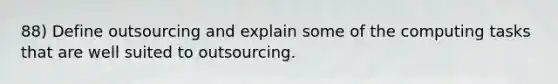 88) Define outsourcing and explain some of the computing tasks that are well suited to outsourcing.