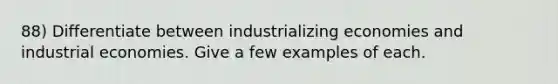 88) Differentiate between industrializing economies and industrial economies. Give a few examples of each.