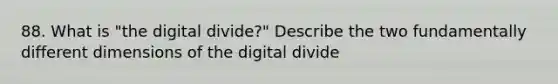 88. What is "the digital divide?" Describe the two fundamentally different dimensions of the digital divide