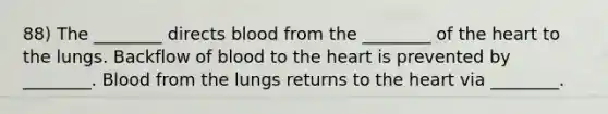 88) The ________ directs blood from the ________ of the heart to the lungs. Backflow of blood to the heart is prevented by ________. Blood from the lungs returns to the heart via ________.