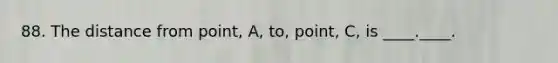 88. The distance from point, A, to, point, C, is ____.____.