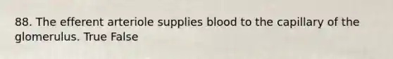 88. The efferent arteriole supplies blood to the capillary of the glomerulus. True False