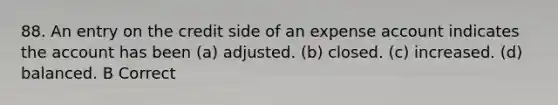 88. An entry on the credit side of an expense account indicates the account has been (a) adjusted. (b) closed. (c) increased. (d) balanced. B Correct