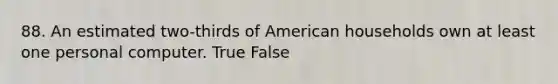 88. An estimated two-thirds of American households own at least one personal computer. True False