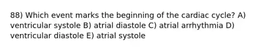 88) Which event marks the beginning of the cardiac cycle? A) ventricular systole B) atrial diastole C) atrial arrhythmia D) ventricular diastole E) atrial systole