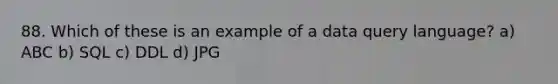 88. Which of these is an example of a data query language? a) ABC b) SQL c) DDL d) JPG