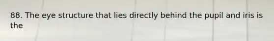 88. The eye structure that lies directly behind the pupil and iris is the