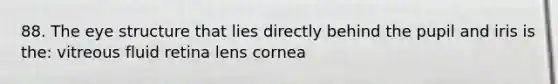 88. The eye structure that lies directly behind the pupil and iris is the: vitreous fluid retina lens cornea