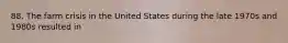 88. The farm crisis in the United States during the late 1970s and 1980s resulted in