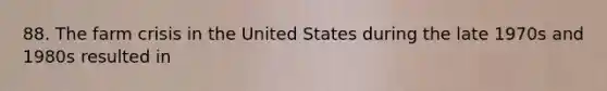 88. The farm crisis in the United States during the late 1970s and 1980s resulted in