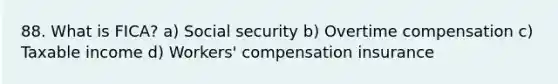 88. What is FICA? a) Social security b) Overtime compensation c) Taxable income d) Workers' compensation insurance