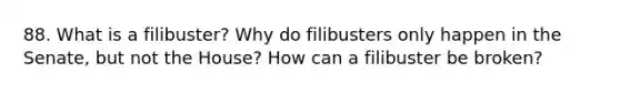 88. What is a filibuster? Why do filibusters only happen in the Senate, but not the House? How can a filibuster be broken?