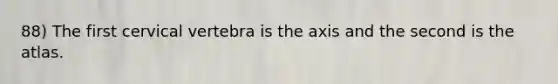 88) The first cervical vertebra is the axis and the second is the atlas.