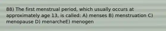 88) The first menstrual period, which usually occurs at approximately age 13, is called: A) menses B) menstruation C) menopause D) menarcheE) menogen