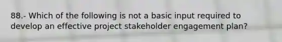 88.- Which of the following is not a basic input required to develop an effective project stakeholder engagement plan?