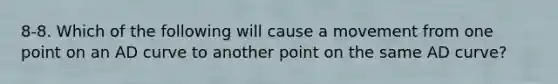 8-8. Which of the following will cause a movement from one point on an AD curve to another point on the same AD curve?