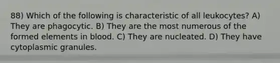 88) Which of the following is characteristic of all leukocytes? A) They are phagocytic. B) They are the most numerous of the formed elements in blood. C) They are nucleated. D) They have cytoplasmic granules.